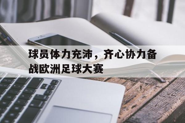 九游体育入口-关于球员体力充沛，齐心协力备战欧洲足球大赛的信息